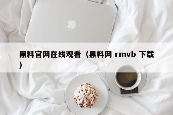 黑料官网在线观看（黑料网 rmvb 下载）