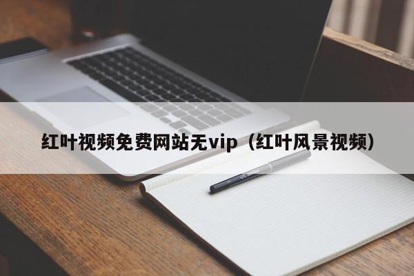 红叶视频免费网站无vip（红叶风景视频）